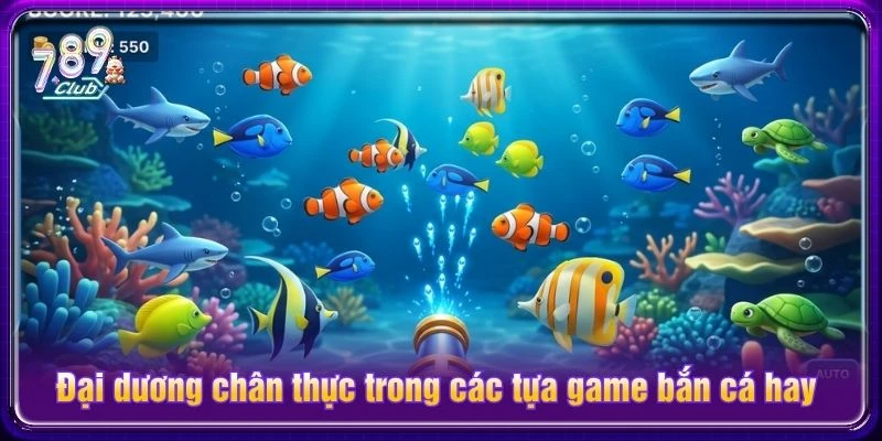 Đại dương chân thực trong các tựa game bắn cá hay Đại dương chân thực trong các tựa game bắn cá hay