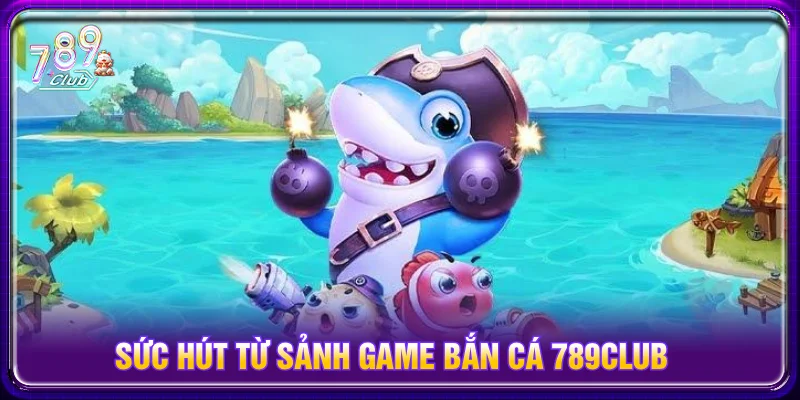 Giới thiệu tổng quan sảnh game bắn cá 789CLUB